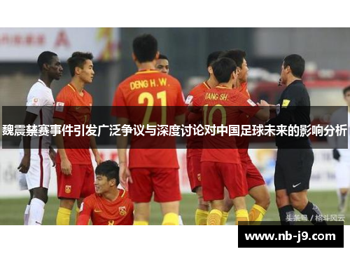 魏震禁赛事件引发广泛争议与深度讨论对中国足球未来的影响分析
