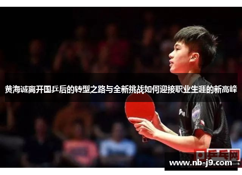 黄海诚离开国乒后的转型之路与全新挑战如何迎接职业生涯的新高峰 黄海诚离开国乒后的转型之路与全新挑战如何迎接职业生涯的新高峰