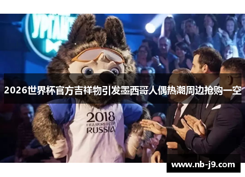 2026世界杯官方吉祥物引发墨西哥人偶热潮周边抢购一空 2026世界杯官方吉祥物引发墨西哥人偶热潮周边抢购一空