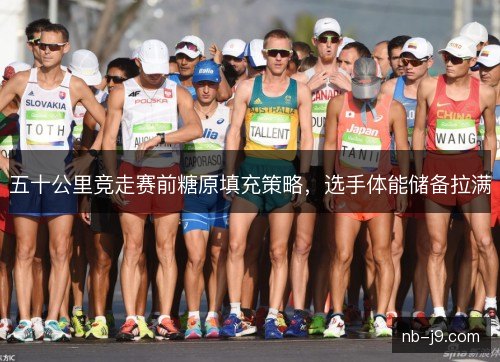 五十公里竞走赛前糖原填充策略，选手体能储备拉满