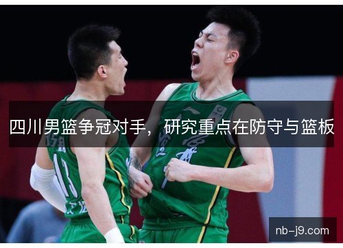 四川男篮争冠对手,研究重点在防守与篮板 四川男篮争冠对手,研究重点在防守与篮板