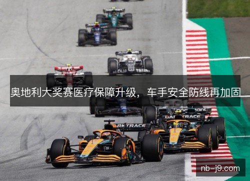 奥地利大奖赛医疗保障升级，车手安全防线再加固