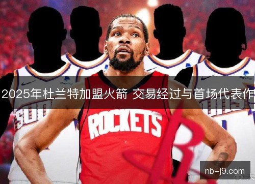2025年杜兰特加盟火箭 交易经过与首场代表作