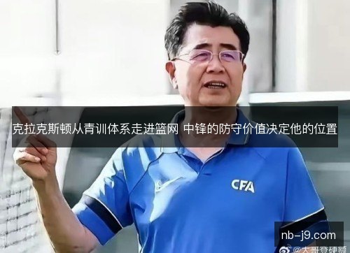 克拉克斯顿从青训体系走进篮网 中锋的防守价值决定他的位置 克拉克斯顿从青训体系走进篮网 中锋的防守价值决定他的位置
